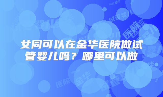 女同可以在金华医院做试管婴儿吗？哪里可以做