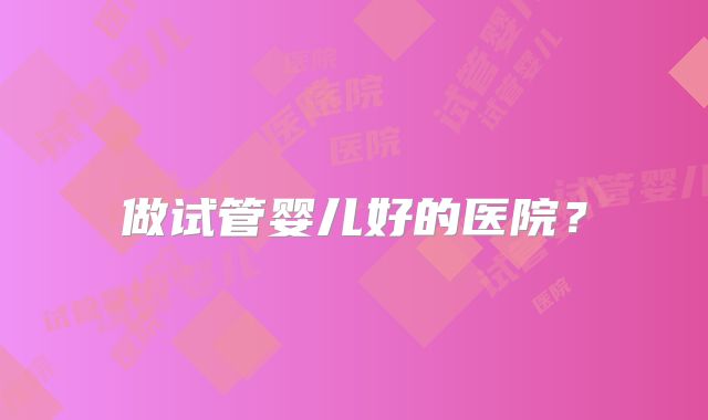 做试管婴儿好的医院?