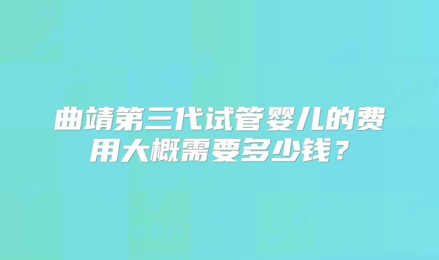 曲靖第三代试管婴儿的费用大概需要多少钱?