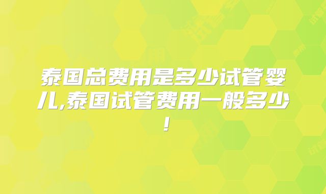 泰国总费用是多少试管婴儿,泰国试管费用一般多少!