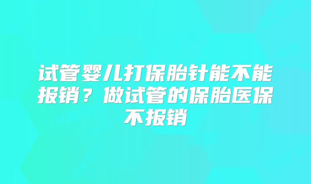 试管婴儿打保胎针能不能报销?做试管的保胎医保不报销