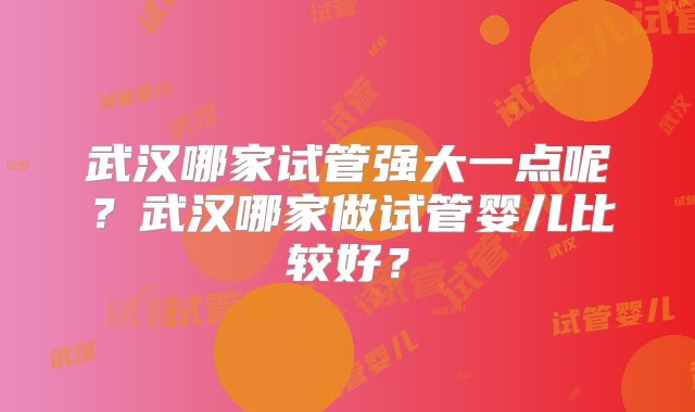 武汉哪家试管强大一点呢?武汉哪家做试管婴儿比较好?