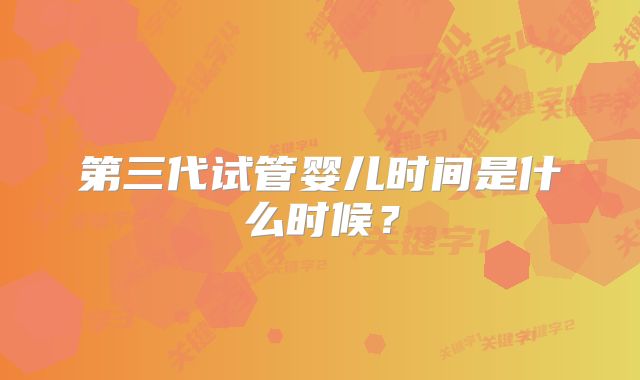 第三代试管婴儿时间是什么时候?