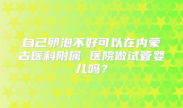 自己卵泡不好可以在内蒙古医科附属 医院做试管婴儿吗？