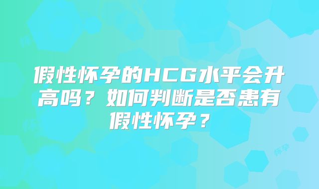 假性怀孕的HCG水平会升高吗?如何判断是否患有假性怀孕?