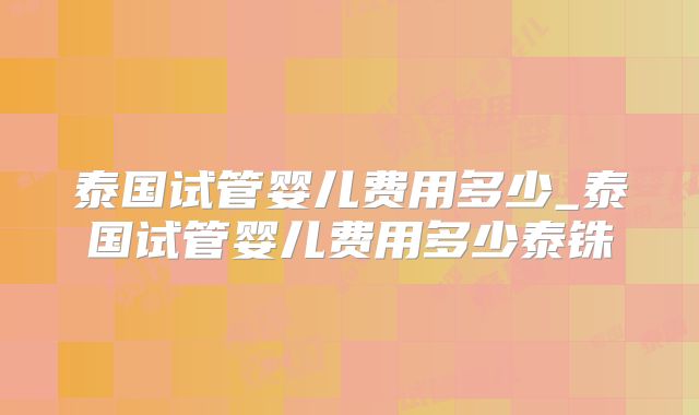 泰国试管婴儿费用多少_泰国试管婴儿费用多少泰铢