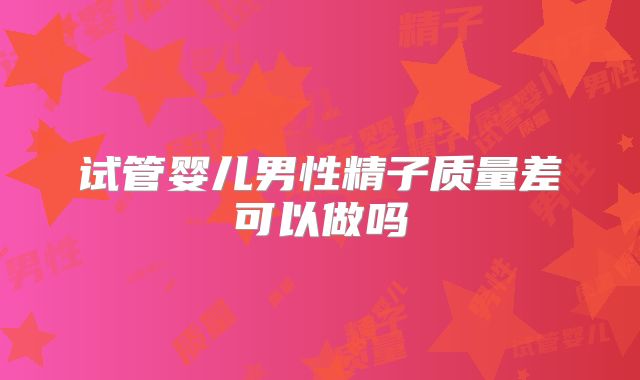 试管婴儿男性精子质量差可以做吗