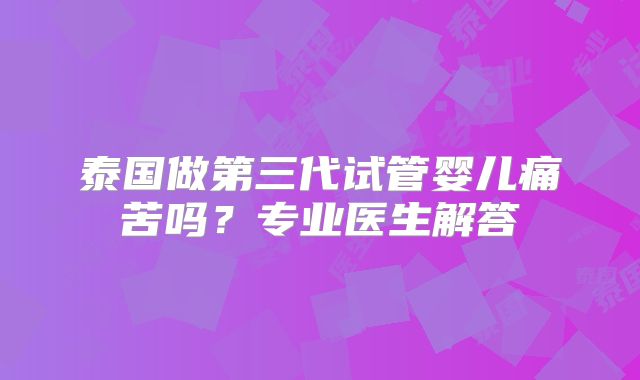 泰国做第三代试管婴儿痛苦吗？专业医生解答