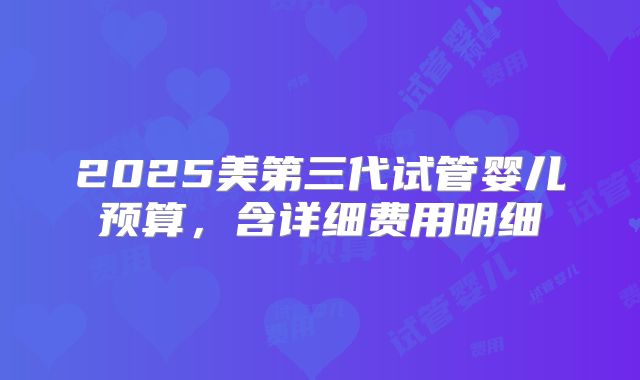 2025美第三代试管婴儿预算,含详细费用明细