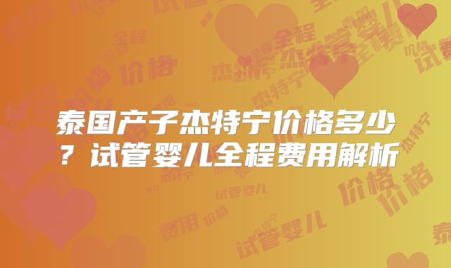 泰国产子杰特宁价格多少？试管婴儿全程费用解析