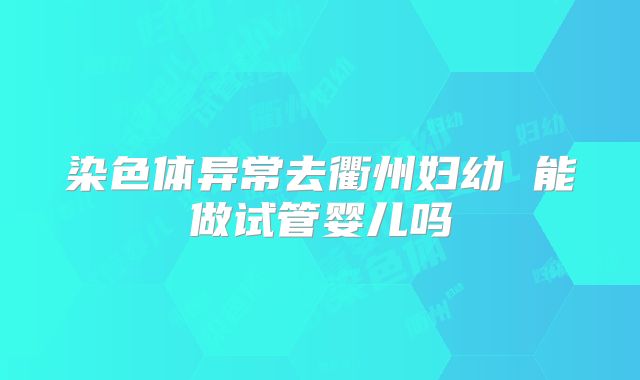 染色体异常去衢州妇幼 能做试管婴儿吗