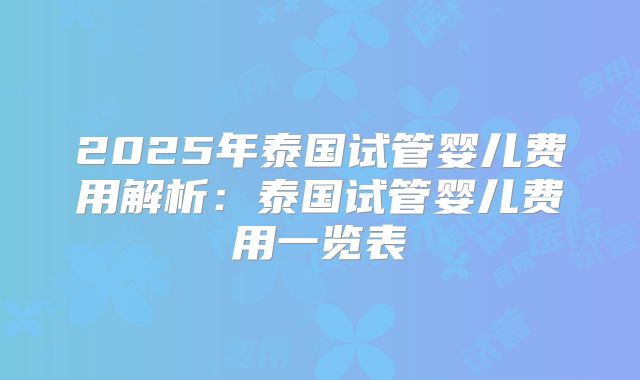 2025年泰国试管婴儿费用解析：泰国试管婴儿费用一览表