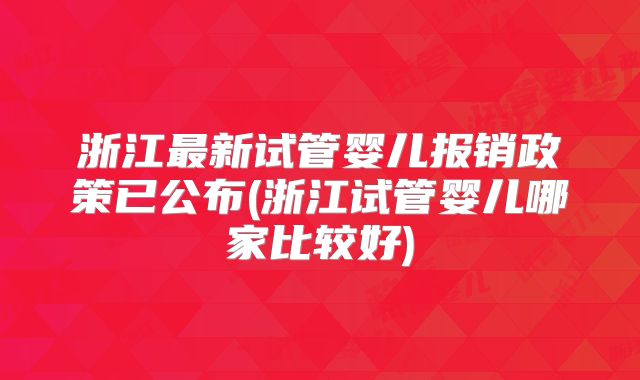 浙江最新试管婴儿报销政策已公布(浙江试管婴儿哪家比较好)