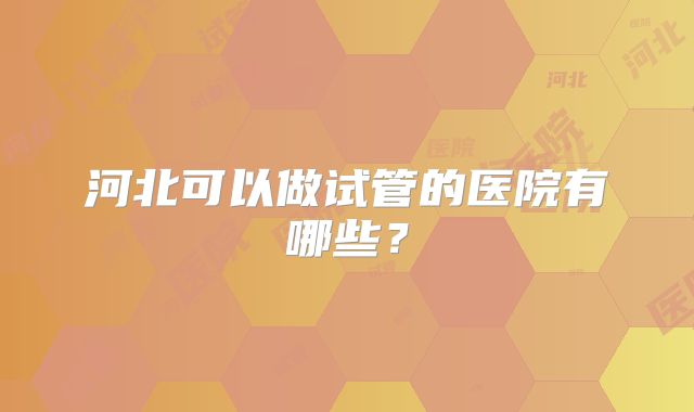 河北可以做试管的医院有哪些?