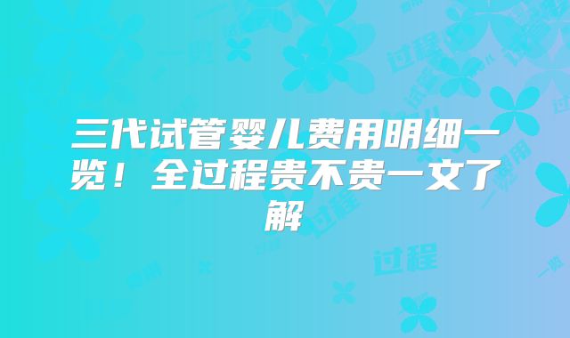 三代试管婴儿费用明细一览!全过程贵不贵一文了解
