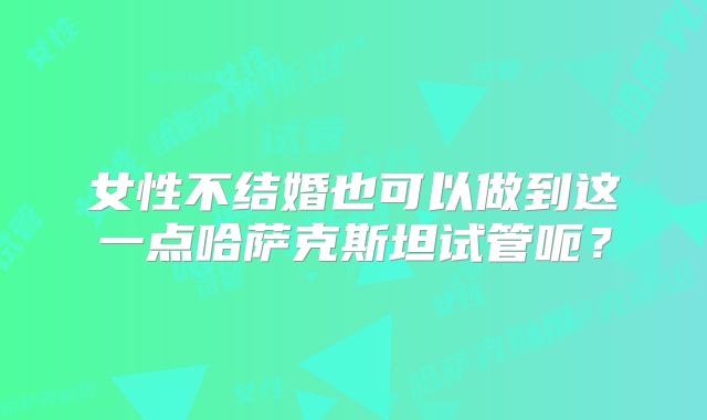 女性不结婚也可以做到这一点哈萨克斯坦试管呃？