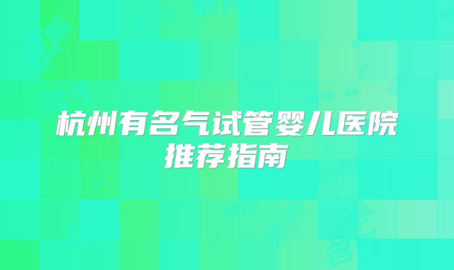 杭州有名气试管婴儿医院推荐指南