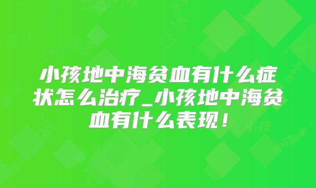 小孩地中海贫血有什么症状怎么治疗_小孩地中海贫血有什么表现!