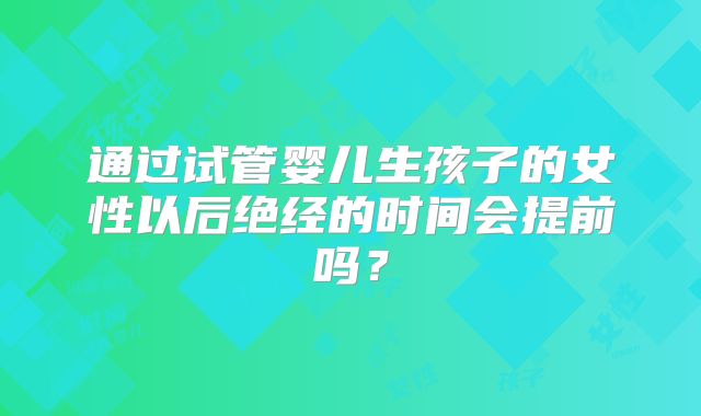 通过试管婴儿生孩子的女性以后绝经的时间会提前吗？