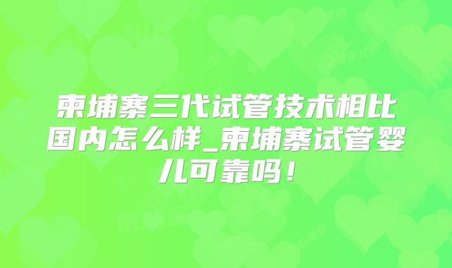 柬埔寨三代试管技术相比国内怎么样_柬埔寨试管婴儿可靠吗!