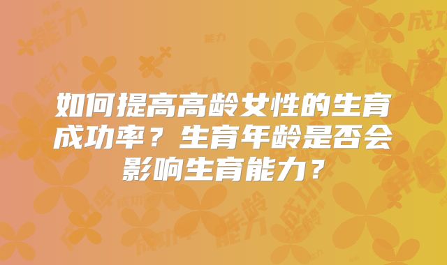 如何提高高龄女性的生育成功率？生育年龄是否会影响生育能力？