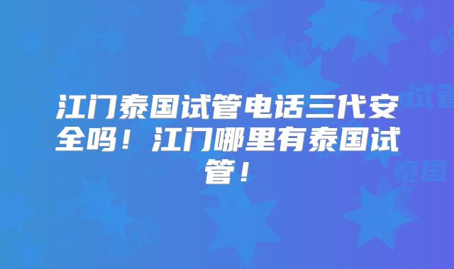 江门泰国试管电话三代安全吗!江门哪里有泰国试管!