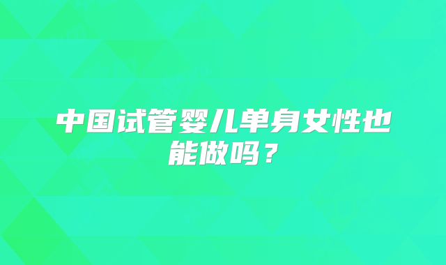 中国试管婴儿单身女性也能做吗?