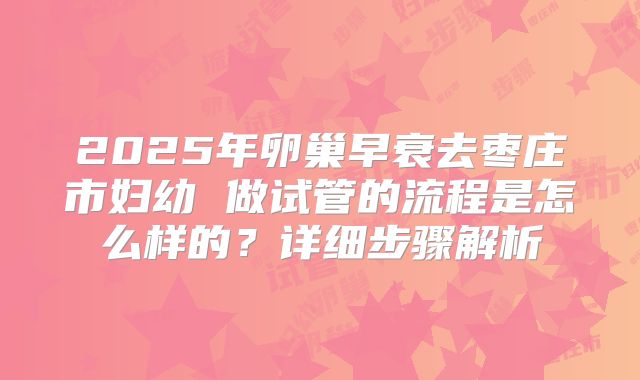 2025年卵巢早衰去枣庄市妇幼 做试管的流程是怎么样的？详细步骤解析