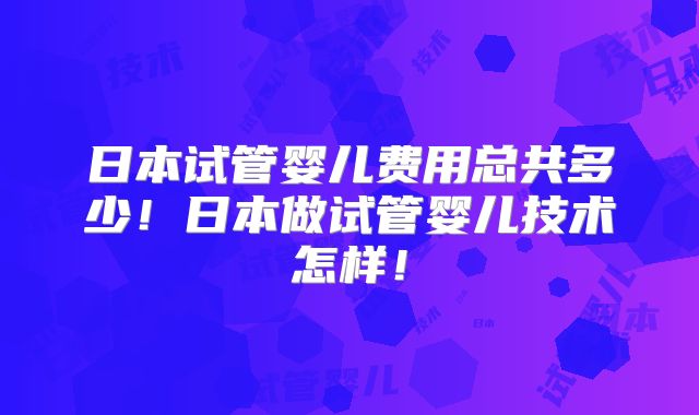 日本试管婴儿费用总共多少！日本做试管婴儿技术怎样！