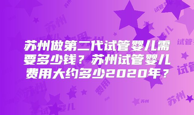 苏州做第二代试管婴儿需要多少钱?苏州试管婴儿费用大约多少2020年?