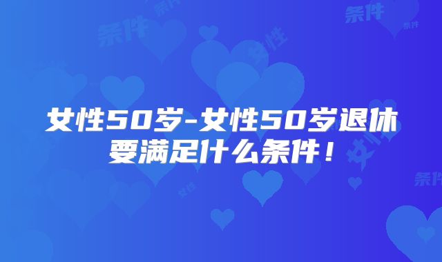 女性50岁-女性50岁退休要满足什么条件!