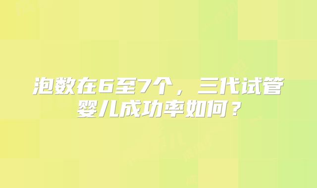 泡数在6至7个,三代试管婴儿成功率如何?