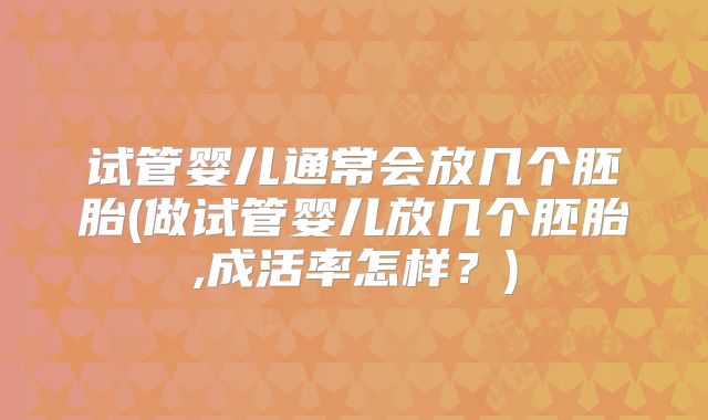 试管婴儿通常会放几个胚胎(做试管婴儿放几个胚胎,成活率怎样？)