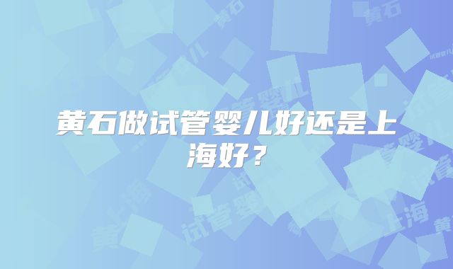 黄石做试管婴儿好还是上海好？
