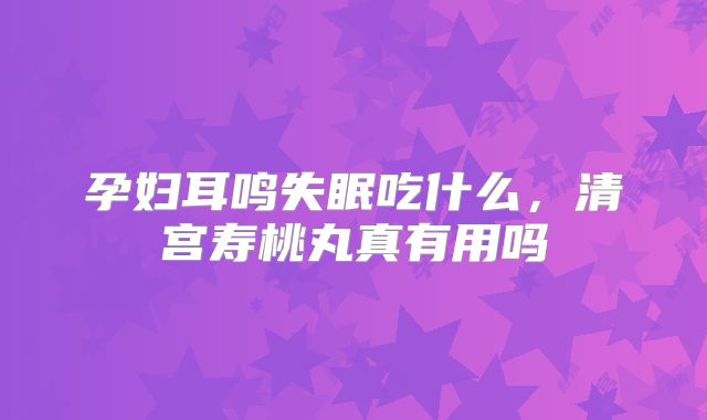 孕妇耳鸣失眠吃什么,清宫寿桃丸真有用吗