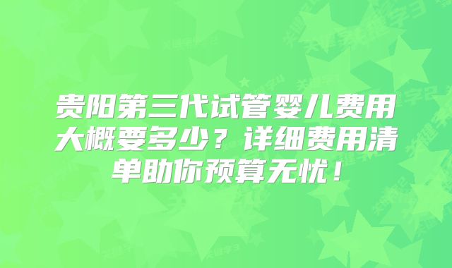 贵阳第三代试管婴儿费用大概要多少?详细费用清单助你预算无忧!
