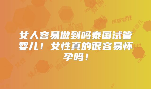 女人容易做到吗泰国试管婴儿！女性真的很容易怀孕吗！