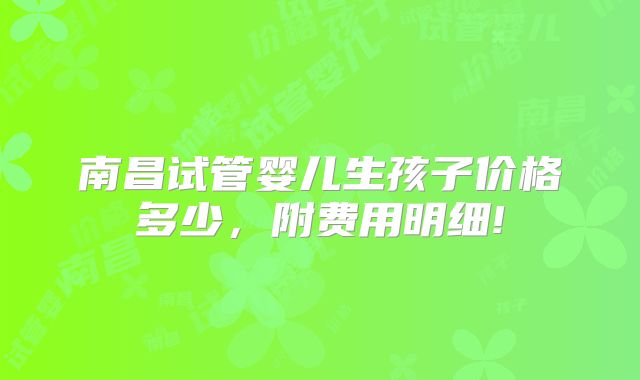 南昌试管婴儿生孩子价格多少，附费用明细!