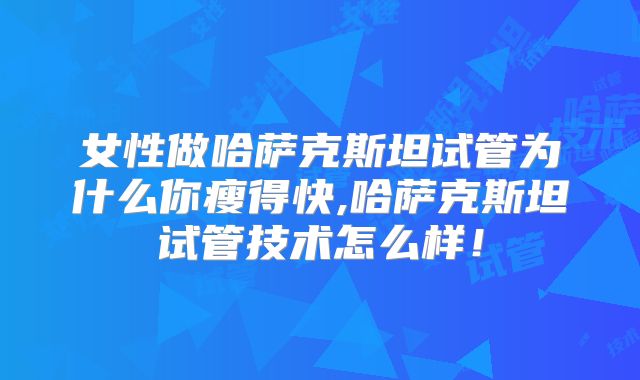 女性做哈萨克斯坦试管为什么你瘦得快,哈萨克斯坦试管技术怎么样！