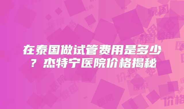 在泰国做试管费用是多少？杰特宁医院价格揭秘