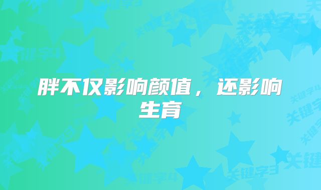 胖不仅影响颜值，还影响生育