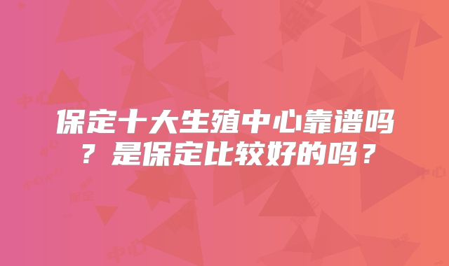 保定十大生殖中心靠谱吗？是保定比较好的吗？