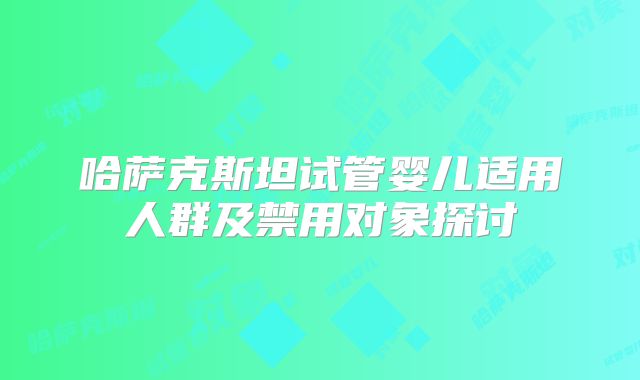 哈萨克斯坦试管婴儿适用人群及禁用对象探讨