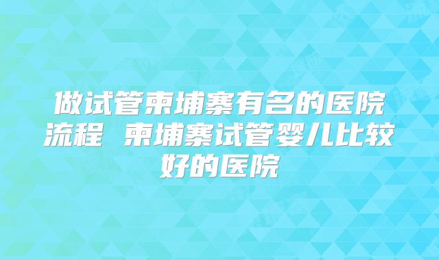 做试管柬埔寨有名的医院流程 柬埔寨试管婴儿比较好的医院