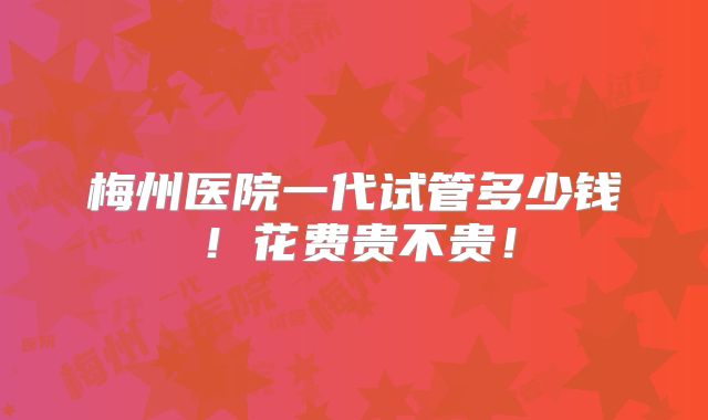 梅州医院一代试管多少钱!花费贵不贵!