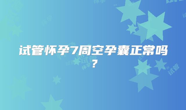 试管怀孕7周空孕囊正常吗？