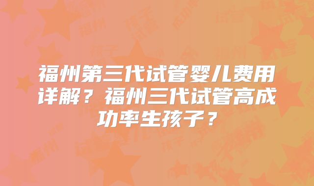福州第三代试管婴儿费用详解？福州三代试管高成功率生孩子？