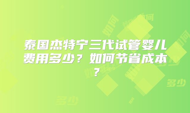泰国杰特宁三代试管婴儿费用多少？如何节省成本？