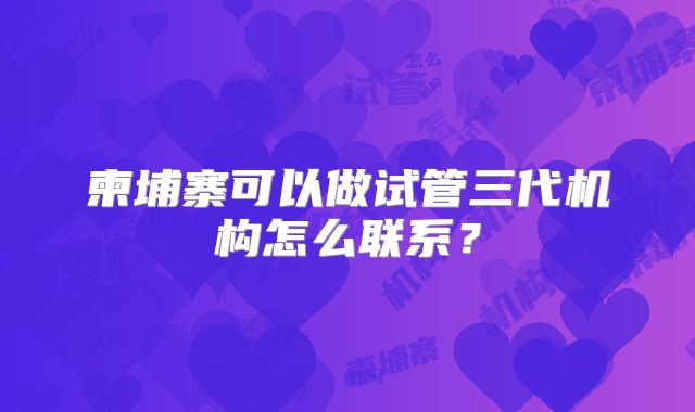 柬埔寨可以做试管三代机构怎么联系？
