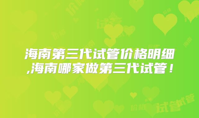 海南第三代试管价格明细,海南哪家做第三代试管!